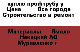 куплю профтрубу у  › Цена ­ 10 - Все города Строительство и ремонт » Материалы   . Ямало-Ненецкий АО,Муравленко г.